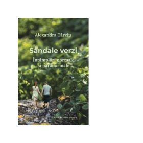Sandale verzi. Intamplari normale si paranormale. Roman - Alexandra Tarziu