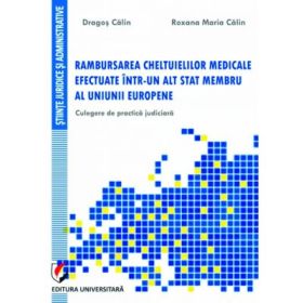 Rambursarea cheltuielilor medicale efectuate intr-un alt stat membru al Uniunii Europene. Culegere de practica judiciara - Dragos Calin, Roxana-Maria Calin