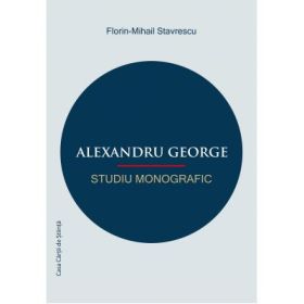 Alexandru George. Studiu monografic - Florin-Mihail Stavrescu