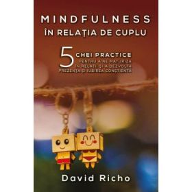 Mindfulness in relatia de cuplu. 5 chei practice pentru a ne maturiza in relatii si a dezvolta prezenta si iubirea constienta - David Richo