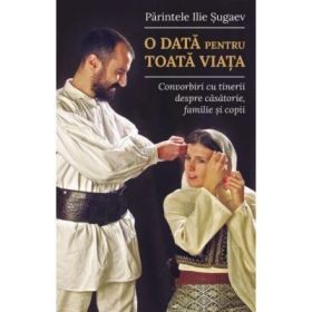 O data pentru toata viata. Convorbiri cu tinerii despre casatorie, familie si copii - Parintele Ilie Sugaev