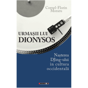 Urmasii lui Dionysos. Nasterea DJing-ului in cultura occidentala - Cornel-Florin Moraru
