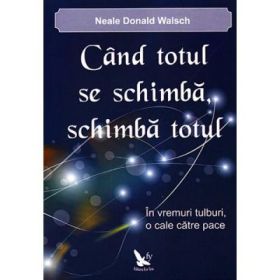 Cand totul se schimba, schimba totul. In vremuri tulburi, o cale catre pace - Neale Donald Walsch