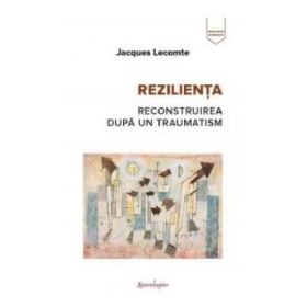 Rezilienta. Reconstruirea dupa un traumatism - Jacques Lecomte