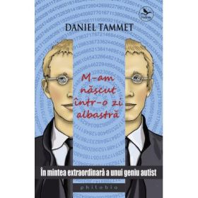 M-am nascut intr-o zi albastra. In mintea extraordinara a unui geniu autist - Daniel Tammet