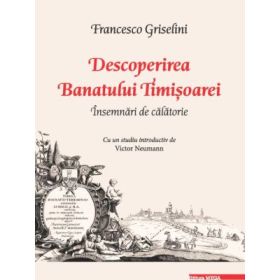 Descoperirea Banatului Timisoarei. Insemnari de calatorie - Francesco Griselini