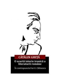 O scurta istorie ironica a literaturii romane. In contrapunctul lui G. Calinescu - Catalin Ghita