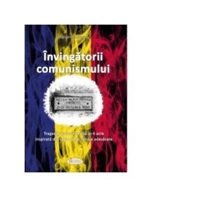 Invingatorii comunismului. Tragedie anticomunista in 4 acte inspirata din fapte si personaje adevarate - Marian Costache