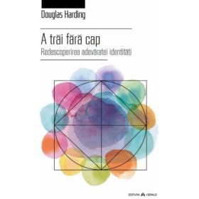 A trai fara cap - Redescoperirea adevaratei identitati - Douglas Harding