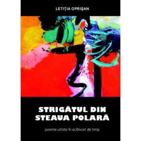 Strigatul din Steaua Polara. Poeme uitate in scancet de timp - Letitia Oprisan
