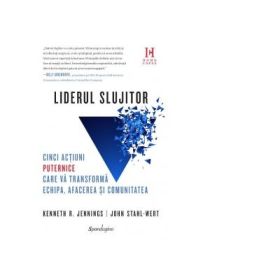 Liderul Slujitor. Cinci actiuni puternice care va transforma echipa, afacerea si comunitatea - Kenneth R. Jennings, John Stahl-Wert