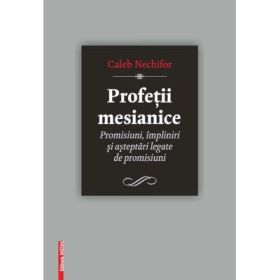 Profetii mesianice. Promisiuni, impliniri si asteptari legate de promisiuni - Caleb Nechifor