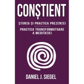 Constient - Stiinta si practica prezentei - Practica transformatoare a meditatiei - Daniel J. Siegel