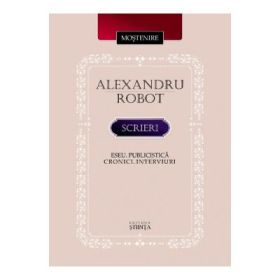 Scrieri. Eseu. Publicistica. Cronici. Interviuri - Alexandru Robot