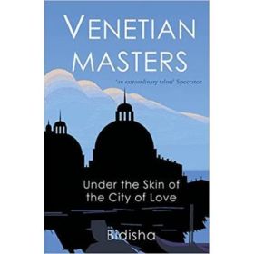 Venetian Masters. Under the Skin of the City of Love - Bidisha
