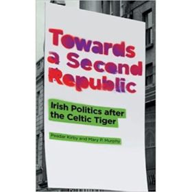 Towards a Second Republic. Irish Politics after the Celtic Tiger - Peadar Kirby, Mary P. Murphy