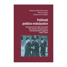 Polifonii politico-ecleziastice. Discutii ale elitei clericale din Camera superioara a Parlamentului Ungariei (1867–1918) - Andreea Dancila-Ineoan, Marius Eppel, Ovidiu-Emil Iudean