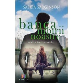 Banca iubirii noastre. Unde a inceput totul... - Saskia Sarginson