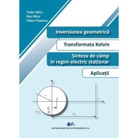 Inversiunea geomerica. Transformata Kelvin. Sinteza de camp in regim electric stationar. Aplicatii - Tudor Micu, Dan Micu, Vlaicu Popescu