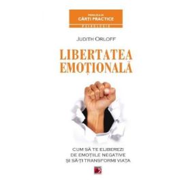 Libertatea emotionala. Cum sa te eliberezi de emotiile negative si sa-ti transformi viata - Judith Orloff