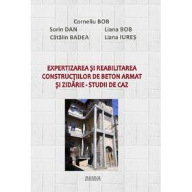 Expertizarea si reabilitarea constructiilor de beton armat si zidarie. Studii de caz - Corneliu Bob, Sorin Dan, Catalin Badea, Liana Bob, Liana Iures