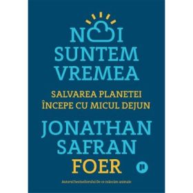 Noi suntem vremea. Salvarea planetei incepe cu micul dejun - Jonathan Safran Foer