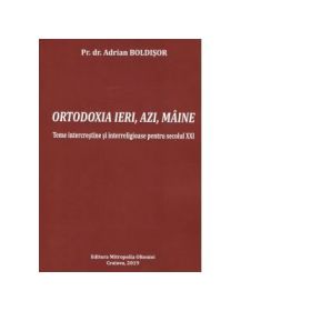 Ortodoxia ieri, azi, maine. Teme intercrestine si interreligioase pentru secolul XXI - Adrian Boldisor
