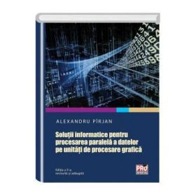Solutii informatice pentru procesarea paralela a datelor pe unitati de procesare grafica. Editia a II-a revizuita si adaugita - Alexandru Pirjan