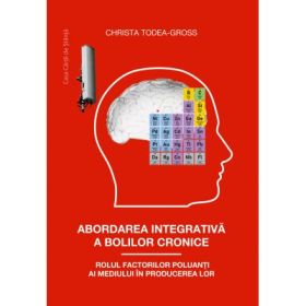 Abordarea integrativa a bolilor cronice. Rolul factorilor poluanti ai mediului in producerea lor - Christa Todea-Gross
