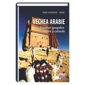 Vechea Arabie. Orizonturi geografice, sociale si culturale - Irina Vainovski-Mihai