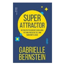 Super Attractor. Metode pentru concretizarea unei vieti mai presus de cele mai indraznete visuri - Gabrielle Bernstein