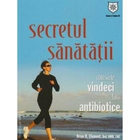 Secretul sanatatii - Cum sa te vindeci fara antibiotice - Brian R. Clement