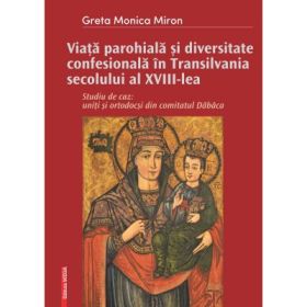 Viata parohiala si diversitate confesionala in Transilvania secolului al 18-lea. Studiu de caz: uniti si ortodocsi din comitatul Dabaca - Greta-Monica Miron