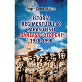 Istoria Regimentului 60 Parasutisti „Baneasa-Otopeni” (1950-1990) - Eugen Dorin Spataru