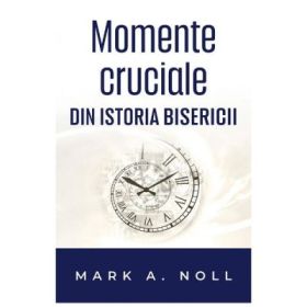 Momente cruciale din istoria Bisercii - Mark A. Noll