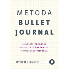 Metoda Bullet Journal. Urmariti trecutul, organizati prezentul, proiectati viitorul - Ryder Carroll
