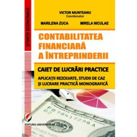 Contabilitatea financiara a intreprinderii. Caiet de lucrari practice. Aplicatii rezolvate, studii de caz si lucrare practica monografica - Victor Munteanu, Marilena Zuca, Mirela Niculae