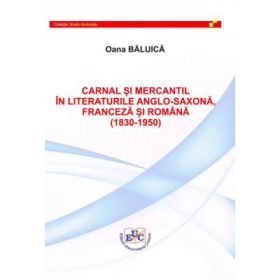 Carnal si mercantil in literaturile anglo-saxona, franceza si romana (1830-1950) - Oana Baluica