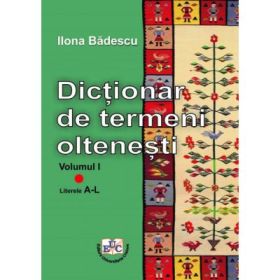 Dictionar de termeni oltenesti, Volumul I, Literele A-L - Ilona Badescu