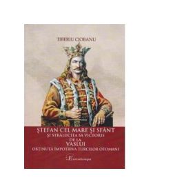 Stefan cel Mare si sfant si stralucita sa victorie de la Vaslui obtinuta impotriva turcilor otomani - Tiberiu Ciobanu