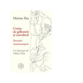 Crema de galbenele ai curcubeul. Povestiri maramuresene - Marian Ilea