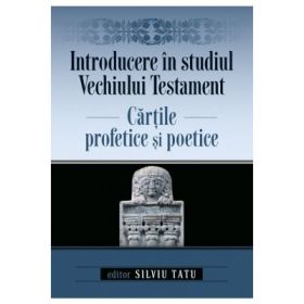 Introducere in studiul Vechiului Testament. Cartile profetice si poetice - Silviu Tatu