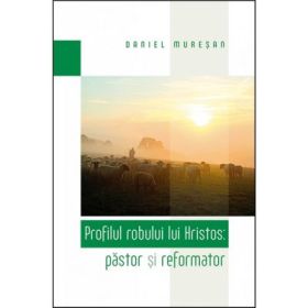 Profilul robului lui Hristos: pastor si reformator - Daniel Muresan