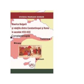 Biserica Bulgara si relatiile dintre Constantinopol si Roma in secolele VIII-XIII - Ovidiu Marian Doran