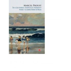 In cautarea timpului pierdut. Swann, La umbra fetelor in floare - Marcel Proust