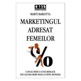 Marketingul adresat femeilor. Cum sa obtii o cota ridicata din cea mai mare piata la nivel mondial - Marti Barletta