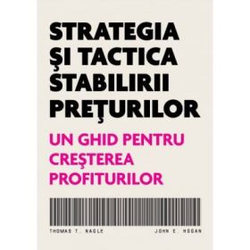 Strategia si tactica stabilirii preturilor. Un ghid pentru cresterea profiturilor - Thomas T. Nagle, John E. Hogan