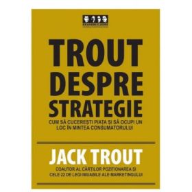 Trout despre strategie. Cum sa cuceresti piata si sa ocupi un loc in mintea consumatorului - Jack Trout