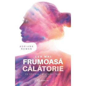 Cea mai frumoasa calatorie. Pe drumul implinirii tale - Adriana Roman