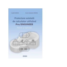 Proiectare asistata de calculator utilizand PRO/Engineer. Teorie si aplicatii - Lucia Antoneta Chicos, Camil lancea